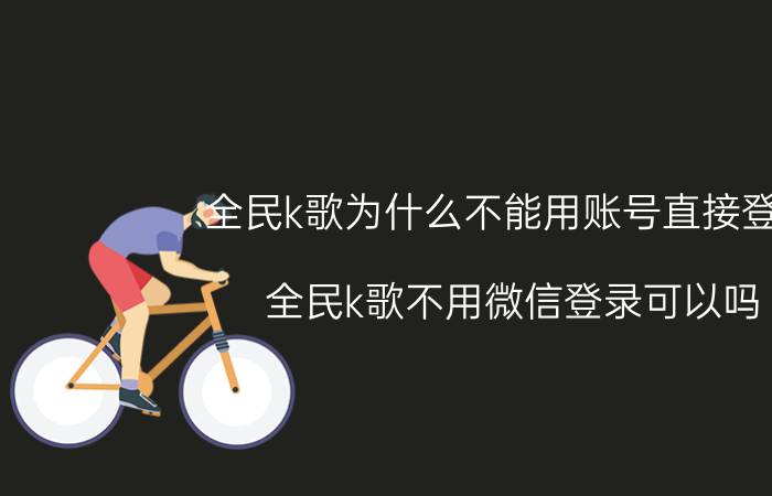 全民k歌为什么不能用账号直接登录 全民k歌不用微信登录可以吗？